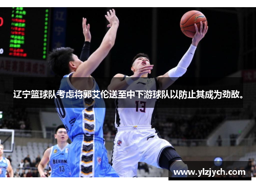 辽宁篮球队考虑将郭艾伦送至中下游球队以防止其成为劲敌。